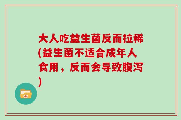 大人吃益生菌反而拉稀(益生菌不适合成年人食用，反而会导致腹泻)