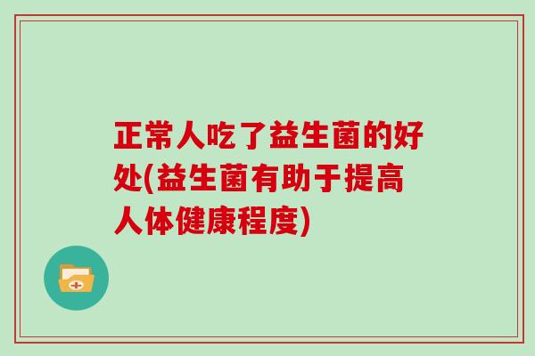 正常人吃了益生菌的好处(益生菌有助于提高人体健康程度)