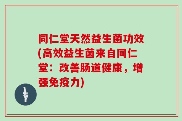 同仁堂天然益生菌功效(高效益生菌来自同仁堂：改善肠道健康，增强力)