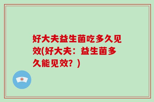 好大夫益生菌吃多久见效(好大夫：益生菌多久能见效？)