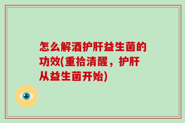怎么解酒护肝益生菌的功效(重拾清醒，护肝从益生菌开始)