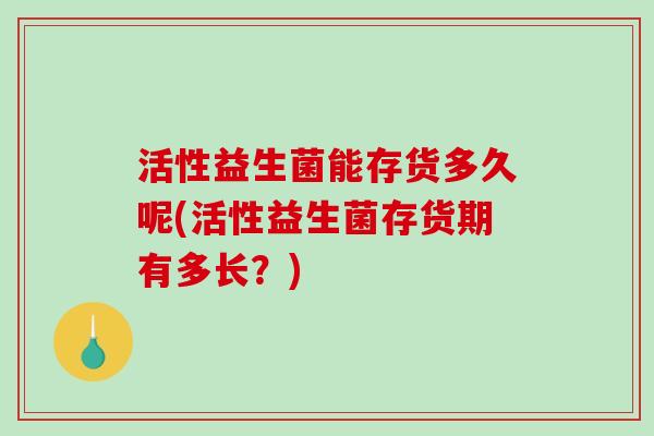 活性益生菌能存货多久呢(活性益生菌存货期有多长？)