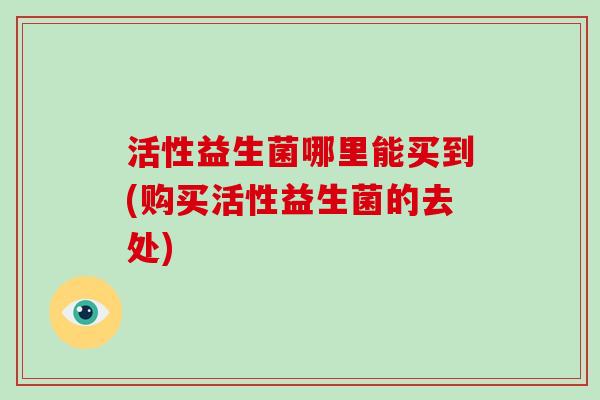 活性益生菌哪里能买到(购买活性益生菌的去处)