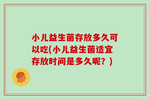 小儿益生菌存放多久可以吃(小儿益生菌适宜存放时间是多久呢？)