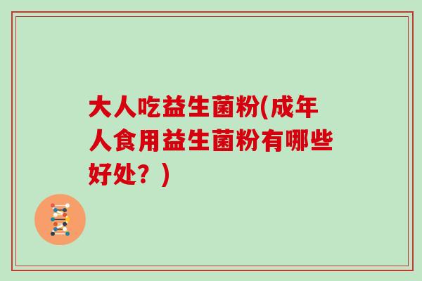 大人吃益生菌粉(成年人食用益生菌粉有哪些好处？)