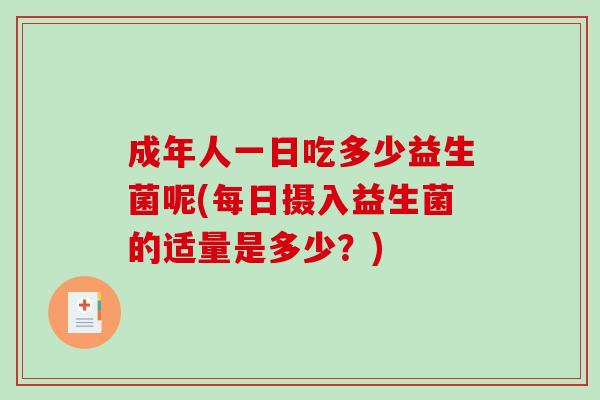 成年人一日吃多少益生菌呢(每日摄入益生菌的适量是多少？)