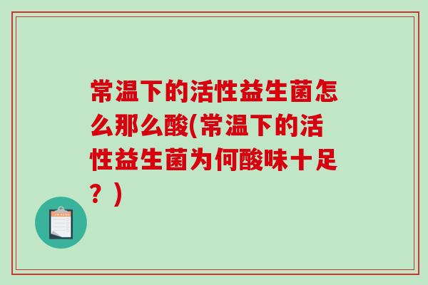 常温下的活性益生菌怎么那么酸(常温下的活性益生菌为何酸味十足？)