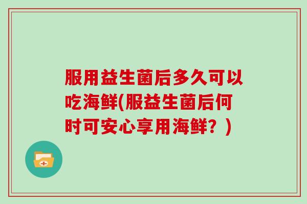 服用益生菌后多久可以吃海鲜(服益生菌后何时可安心享用海鲜？)