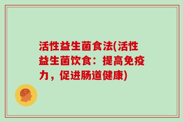 活性益生菌食法(活性益生菌饮食：提高免疫力，促进肠道健康)