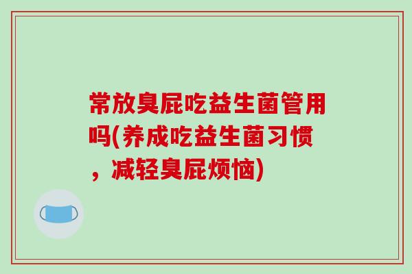 常放臭屁吃益生菌管用吗(养成吃益生菌习惯，减轻臭屁烦恼)