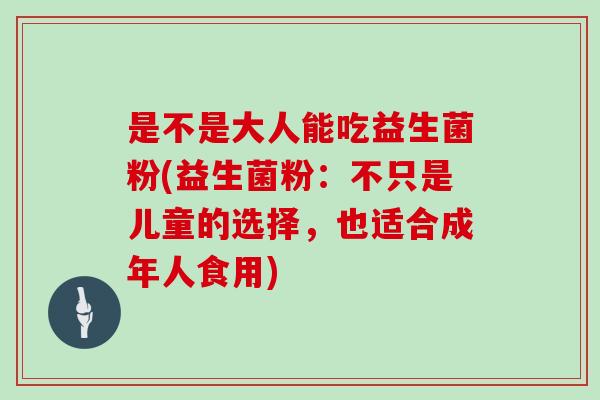 是不是大人能吃益生菌粉(益生菌粉：不只是儿童的选择，也适合成年人食用)