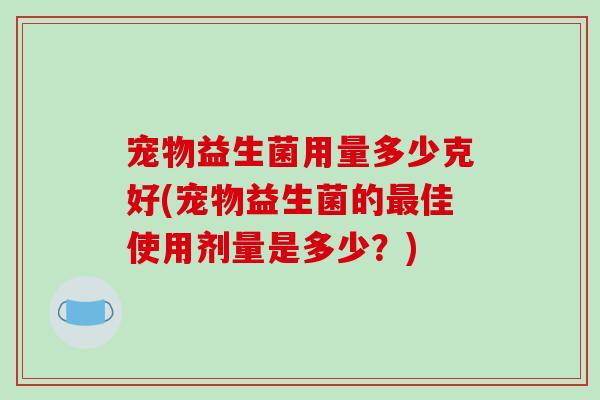 宠物益生菌用量多少克好(宠物益生菌的佳使用剂量是多少？)