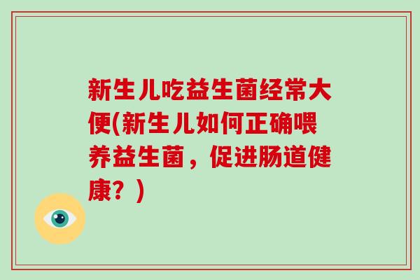 新生儿吃益生菌经常大便(新生儿如何正确喂养益生菌，促进肠道健康？)
