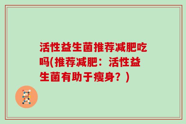 活性益生菌推荐减肥吃吗(推荐减肥：活性益生菌有助于瘦身？)