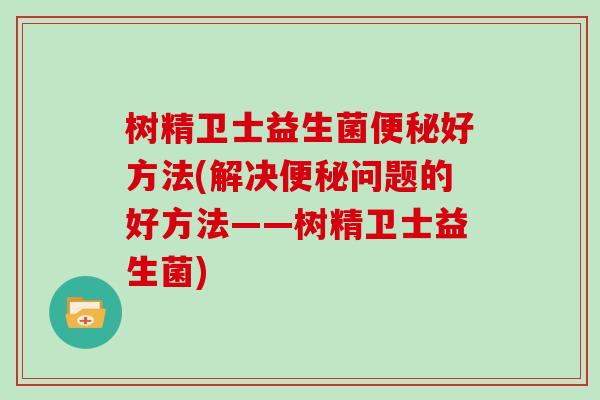 树精卫士益生菌便秘好方法(解决便秘问题的好方法——树精卫士益生菌)