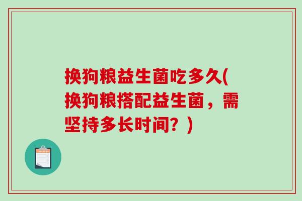 换狗粮益生菌吃多久(换狗粮搭配益生菌，需坚持多长时间？)