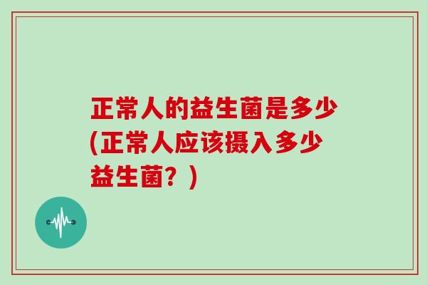 正常人的益生菌是多少(正常人应该摄入多少益生菌？)