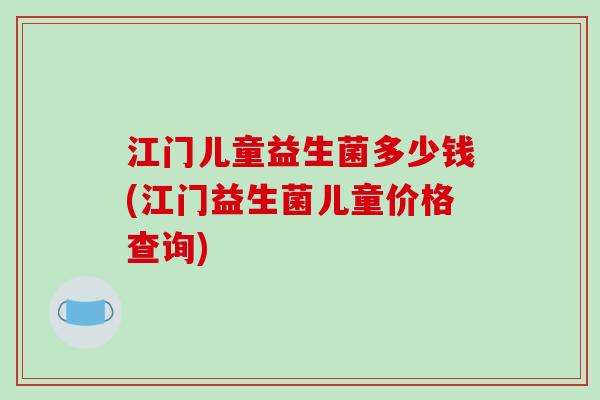 江门儿童益生菌多少钱(江门益生菌儿童价格查询)