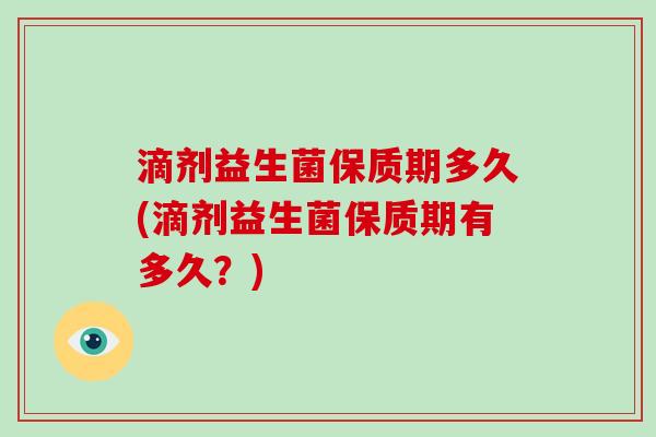 滴剂益生菌保质期多久(滴剂益生菌保质期有多久？)