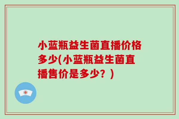 小蓝瓶益生菌直播价格多少(小蓝瓶益生菌直播售价是多少？)