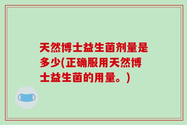 天然博士益生菌剂量是多少(正确服用天然博士益生菌的用量。)