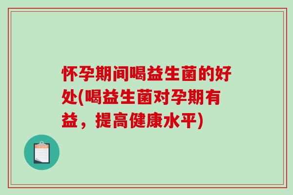 怀孕期间喝益生菌的好处(喝益生菌对孕期有益，提高健康水平)