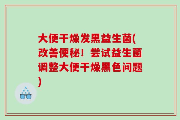 大便干燥发黑益生菌(改善！尝试益生菌调整大便干燥黑色问题)