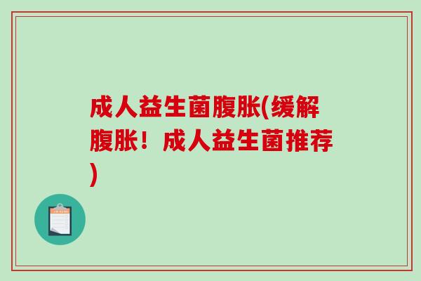 成人益生菌腹胀(缓解腹胀！成人益生菌推荐)