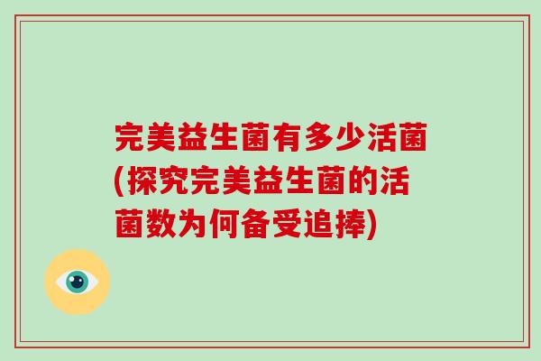 完美益生菌有多少活菌(探究完美益生菌的活菌数为何备受追捧)