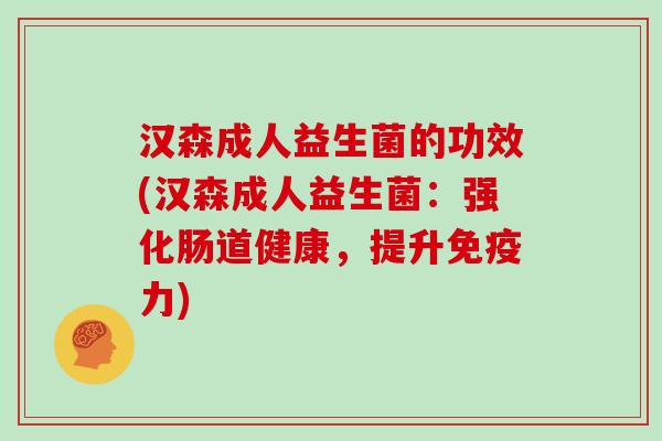 汉森成人益生菌的功效(汉森成人益生菌:强化肠道健康,提升力) 汉森成人益生菌的功效(汉森成人益生菌:强化肠道健康,提升力)