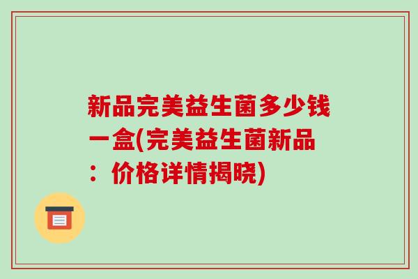 新品完美益生菌多少钱一盒(完美益生菌新品：价格详情揭晓)