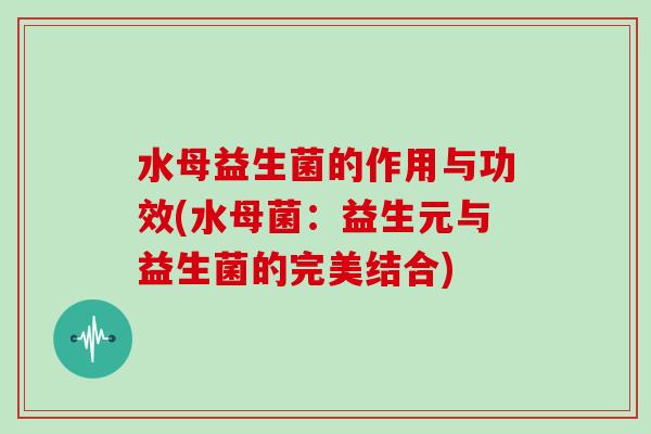 水母益生菌的作用与功效(水母菌：益生元与益生菌的完美结合)