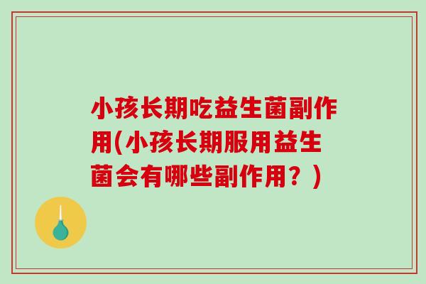 小孩长期吃益生菌副作用(小孩长期服用益生菌会有哪些副作用？)