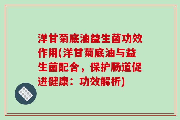 洋甘菊底油益生菌功效作用(洋甘菊底油与益生菌配合，保护肠道促进健康：功效解析)