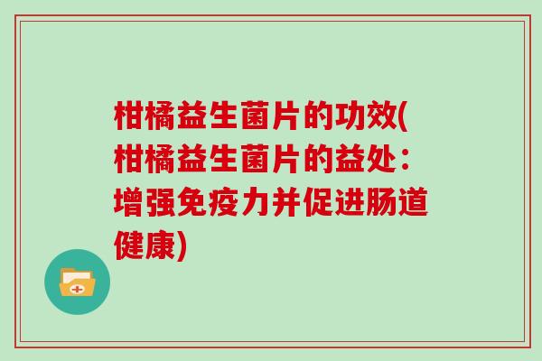 柑橘益生菌片的功效(柑橘益生菌片的益处：增强免疫力并促进肠道健康)