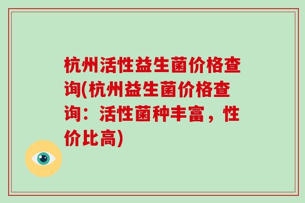 杭州活性益生菌价格查询(杭州益生菌价格查询：活性菌种丰富，性价比高)