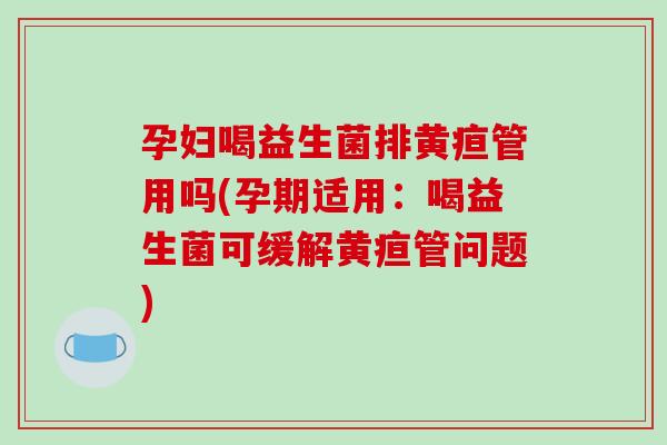 孕妇喝益生菌排黄疸管用吗(孕期适用：喝益生菌可缓解黄疸管问题)
