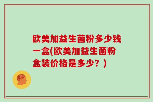 欧美加益生菌粉多少钱一盒(欧美加益生菌粉盒装价格是多少？)
