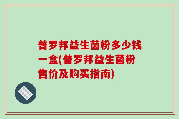 普罗邦益生菌粉多少钱一盒(普罗邦益生菌粉售价及购买指南)