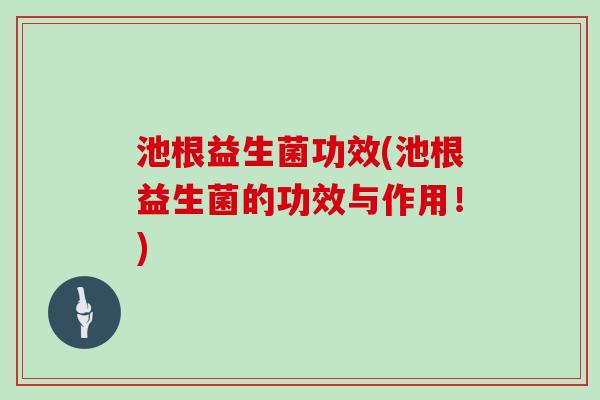 池根益生菌功效(池根益生菌的功效与作用！)