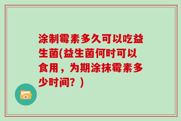 涂制霉素多久可以吃益生菌(益生菌何时可以食用，为期涂抹霉素多少时间？)