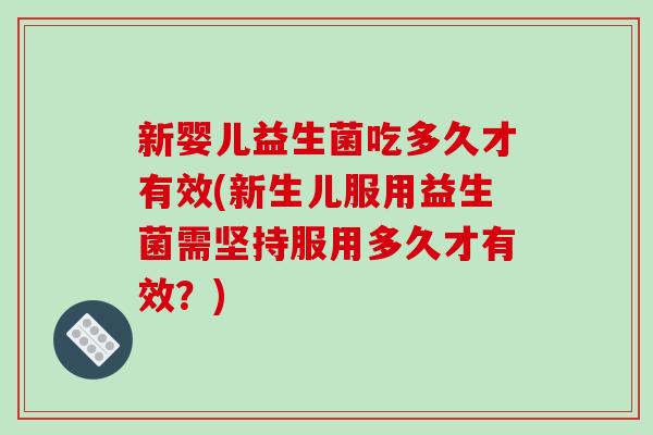 新婴儿益生菌吃多久才有效(新生儿服用益生菌需坚持服用多久才有效？)