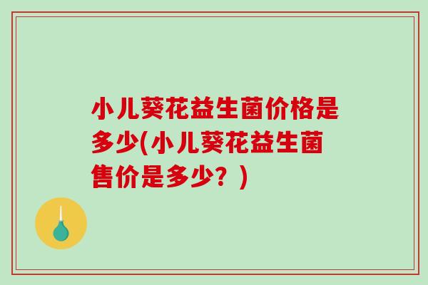 小儿葵花益生菌价格是多少(小儿葵花益生菌售价是多少？)