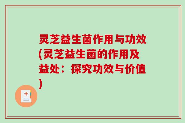灵芝益生菌作用与功效(灵芝益生菌的作用及益处:探究功效与价值) 灵芝益生菌作用与功效(灵芝益生菌的作用及益处:探究功效与价值)