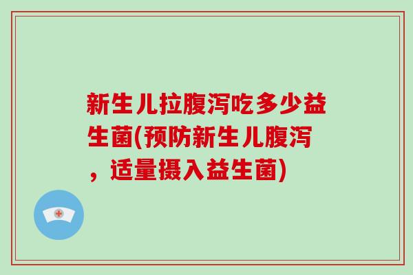 新生儿拉腹泻吃多少益生菌(预防新生儿腹泻，适量摄入益生菌)