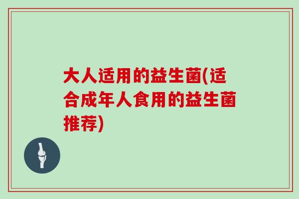 大人适用的益生菌(适合成年人食用的益生菌推荐)