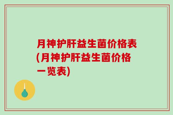 月神护肝益生菌价格表(月神护肝益生菌价格一览表)