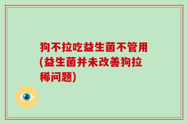 狗不拉吃益生菌不管用(益生菌并未改善狗拉稀问题)