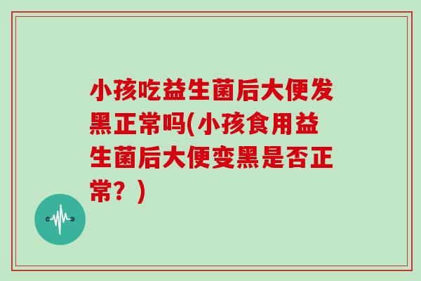 小孩吃益生菌后大便发黑正常吗(小孩食用益生菌后大便变黑是否正常？)