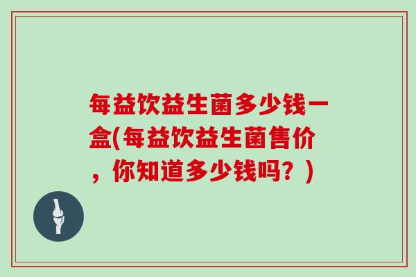 每益饮益生菌多少钱一盒(每益饮益生菌售价，你知道多少钱吗？)